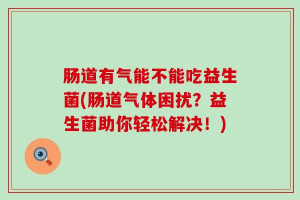 肠道有气能不能吃益生菌(肠道气体困扰？益生菌助你轻松解决！)