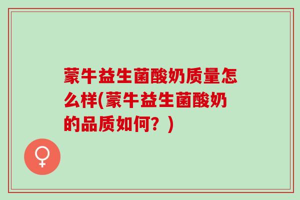蒙牛益生菌酸奶质量怎么样(蒙牛益生菌酸奶的品质如何？)