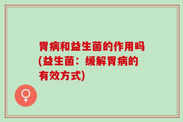 胃病和益生菌的作用吗(益生菌：缓解胃病的有效方式)