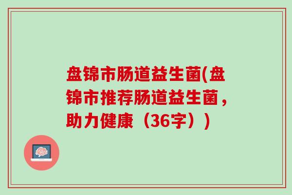 盘锦市肠道益生菌(盘锦市推荐肠道益生菌，助力健康（36字）)
