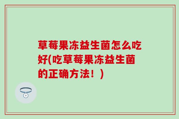 草莓果冻益生菌怎么吃好(吃草莓果冻益生菌的正确方法！)