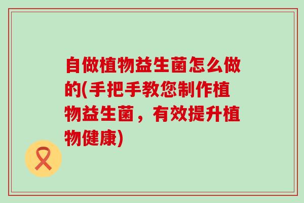 自做植物益生菌怎么做的(手把手教您制作植物益生菌，有效提升植物健康)