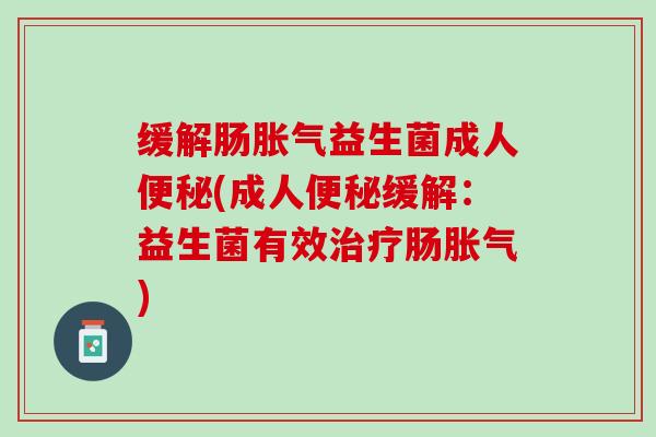 缓解肠胀气益生菌成人便秘(成人便秘缓解：益生菌有效治疗肠胀气)