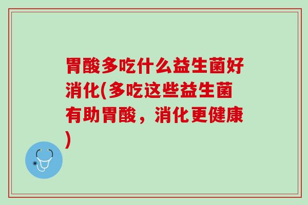 胃酸多吃什么益生菌好消化(多吃这些益生菌有助胃酸，消化更健康)