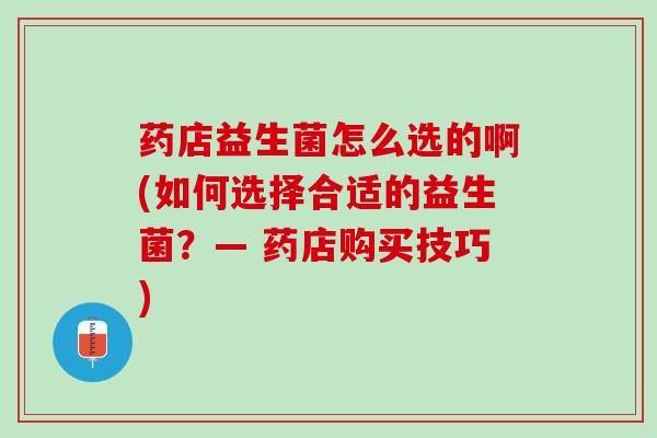 药店益生菌怎么选的啊(如何选择合适的益生菌？— 药店购买技巧)