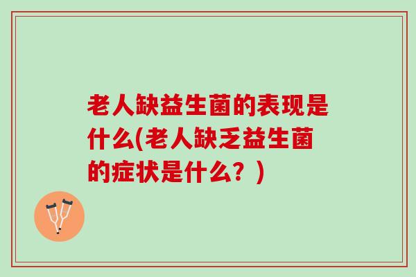 老人缺益生菌的表现是什么(老人缺乏益生菌的症状是什么？)