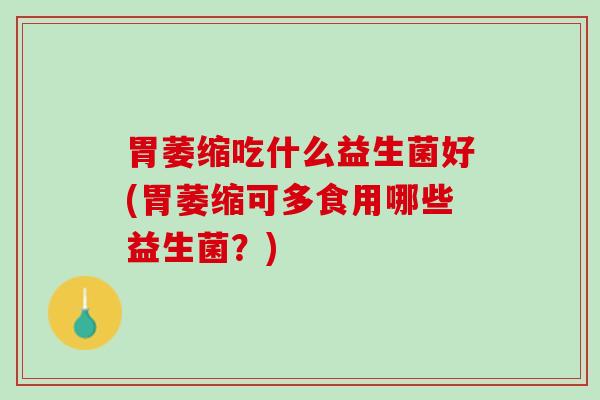 胃萎缩吃什么益生菌好(胃萎缩可多食用哪些益生菌？)
