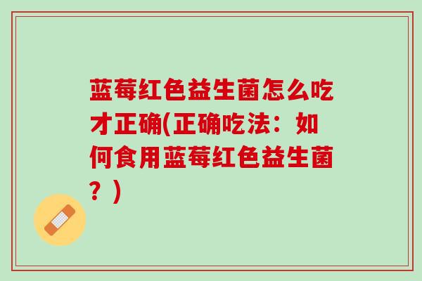 蓝莓红色益生菌怎么吃才正确(正确吃法：如何食用蓝莓红色益生菌？)