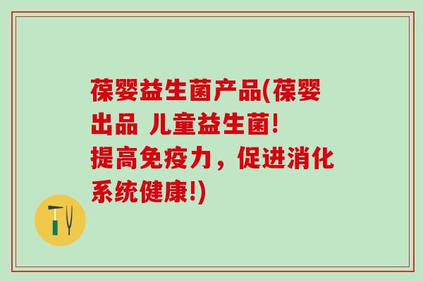 葆婴益生菌产品(葆婴出品 儿童益生菌! 提高免疫力，促进消化系统健康!)