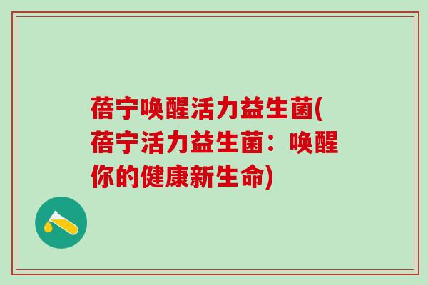 蓓宁唤醒活力益生菌(蓓宁活力益生菌：唤醒你的健康新生命)