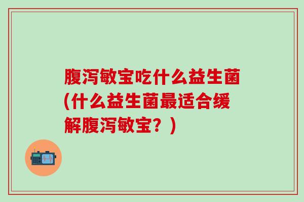 腹泻敏宝吃什么益生菌(什么益生菌最适合缓解腹泻敏宝？)