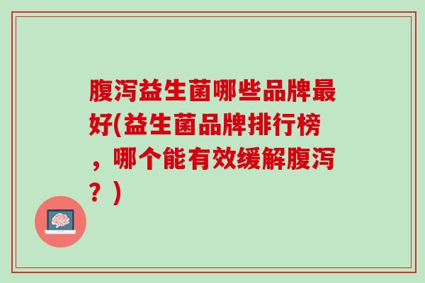 腹泻益生菌哪些品牌最好(益生菌品牌排行榜，哪个能有效缓解腹泻？)