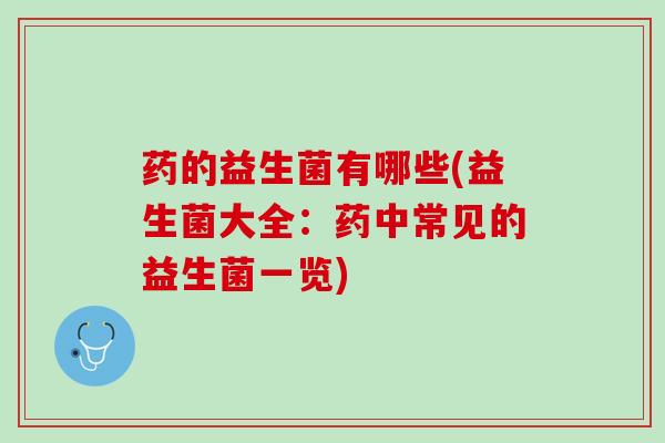 药的益生菌有哪些(益生菌大全：药中常见的益生菌一览)