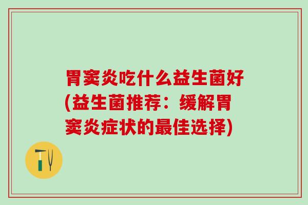 胃窦炎吃什么益生菌好(益生菌推荐：缓解胃窦炎症状的最佳选择)