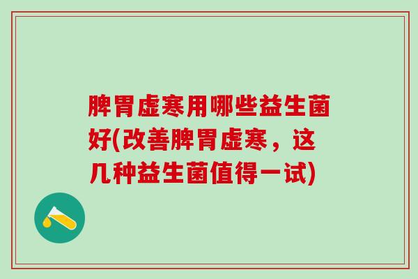 脾胃虚寒用哪些益生菌好(改善脾胃虚寒，这几种益生菌值得一试)