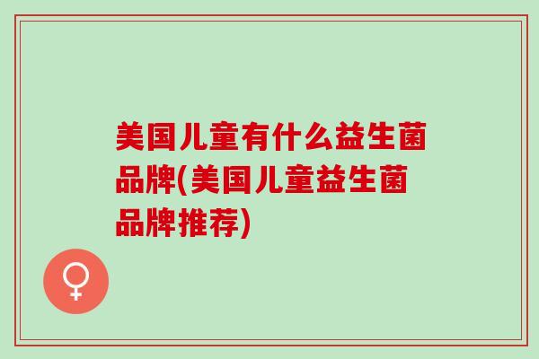 美国儿童有什么益生菌品牌(美国儿童益生菌品牌推荐)
