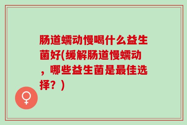 肠道蠕动慢喝什么益生菌好(缓解肠道慢蠕动，哪些益生菌是最佳选择？)