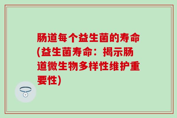 肠道每个益生菌的寿命(益生菌寿命：揭示肠道微生物多样性维护重要性)