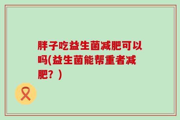 胖子吃益生菌减肥可以吗(益生菌能帮重者减肥？)