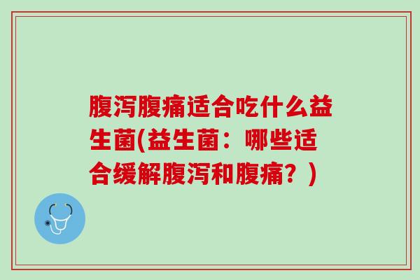 腹泻腹痛适合吃什么益生菌(益生菌：哪些适合缓解腹泻和腹痛？)