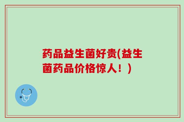 药品益生菌好贵(益生菌药品价格惊人！)