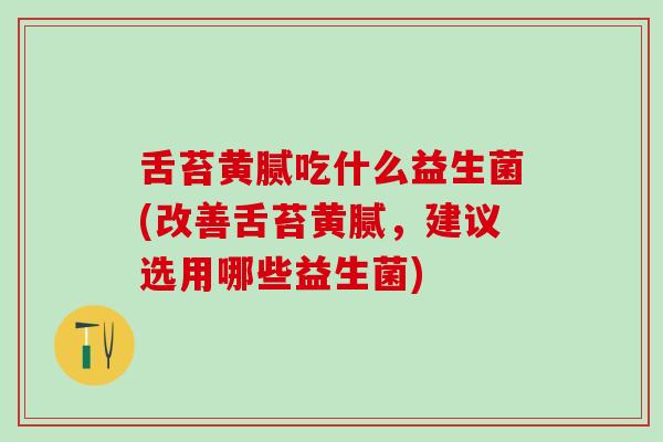 舌苔黄腻吃什么益生菌(改善舌苔黄腻，建议选用哪些益生菌)