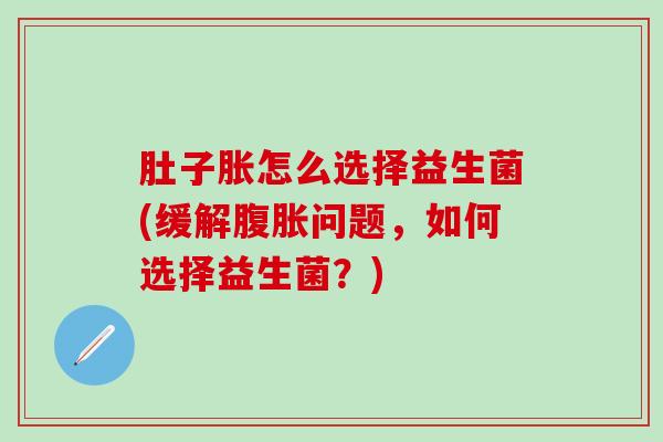 肚子胀怎么选择益生菌(缓解腹胀问题，如何选择益生菌？)