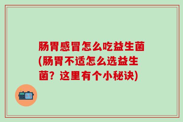 肠胃感冒怎么吃益生菌(肠胃不适怎么选益生菌？这里有个小秘诀)