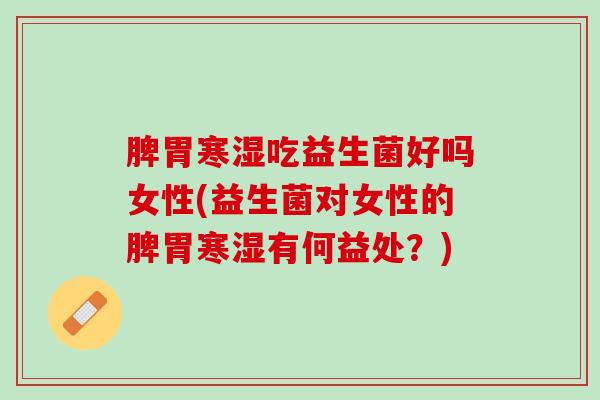 脾胃寒湿吃益生菌好吗女性(益生菌对女性的脾胃寒湿有何益处？)