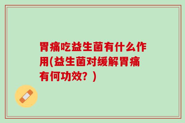 胃痛吃益生菌有什么作用(益生菌对缓解胃痛有何功效？)
