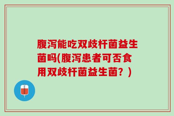 腹泻能吃双歧杆菌益生菌吗(腹泻患者可否食用双歧杆菌益生菌？)