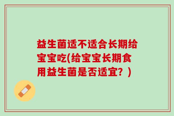 益生菌适不适合长期给宝宝吃(给宝宝长期食用益生菌是否适宜？)