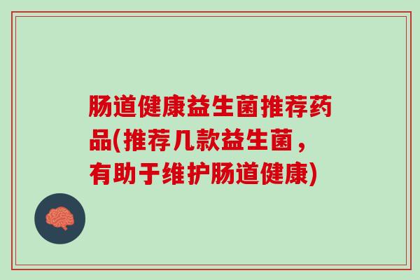肠道健康益生菌推荐药品(推荐几款益生菌，有助于维护肠道健康)