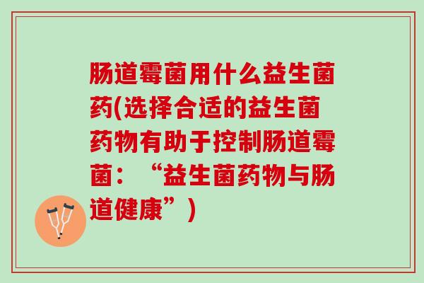 肠道霉菌用什么益生菌药(选择合适的益生菌药物有助于控制肠道霉菌：“益生菌药物与肠道健康”)