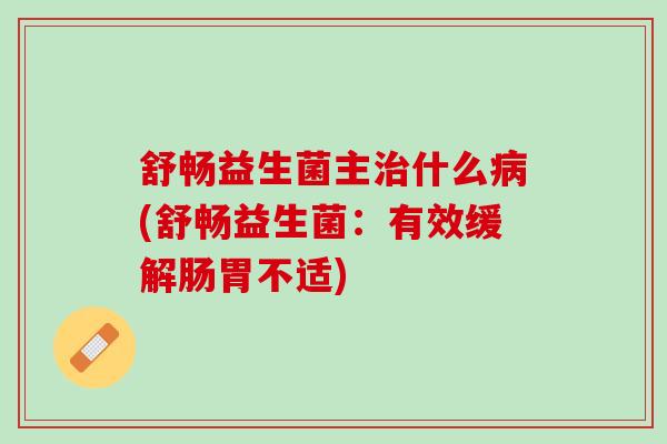 舒畅益生菌主治什么病(舒畅益生菌：有效缓解肠胃不适)