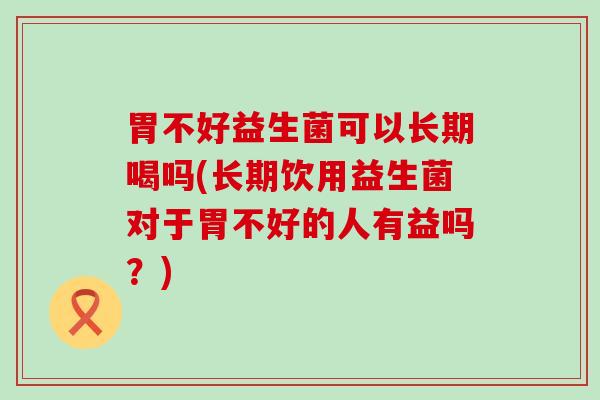 胃不好益生菌可以长期喝吗(长期饮用益生菌对于胃不好的人有益吗?) 胃不好益生菌可以长期喝吗(长期饮用益生菌对于胃不好的人有益吗?)