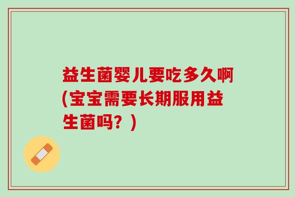 益生菌婴儿要吃多久啊(宝宝需要长期服用益生菌吗？)