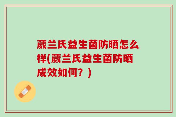 葳兰氏益生菌防晒怎么样(葳兰氏益生菌防晒成效如何？)