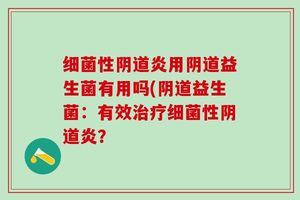 细菌性阴道炎用阴道益生菌有用吗(阴道益生菌：有效治疗细菌性阴道炎？
