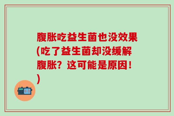 腹胀吃益生菌也没效果(吃了益生菌却没缓解腹胀？这可能是原因！)