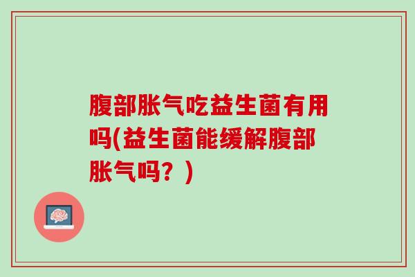 腹部胀气吃益生菌有用吗(益生菌能缓解腹部胀气吗？)