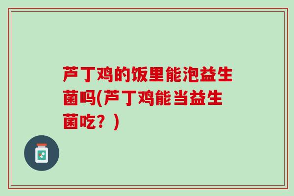芦丁鸡的饭里能泡益生菌吗(芦丁鸡能当益生菌吃？)
