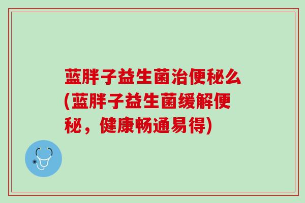 蓝胖子益生菌治便秘么(蓝胖子益生菌缓解便秘，健康畅通易得)