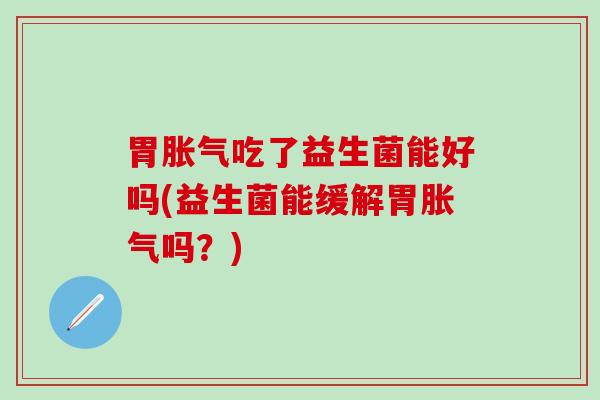 胃胀气吃了益生菌能好吗(益生菌能缓解胃胀气吗？)