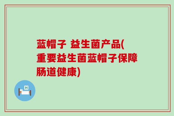 蓝帽子 益生菌产品(重要益生菌蓝帽子保障肠道健康)