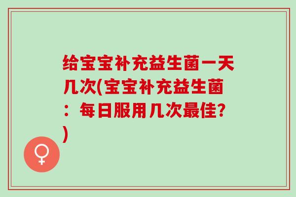 给宝宝补充益生菌一天几次(宝宝补充益生菌：每日服用几次最佳？)