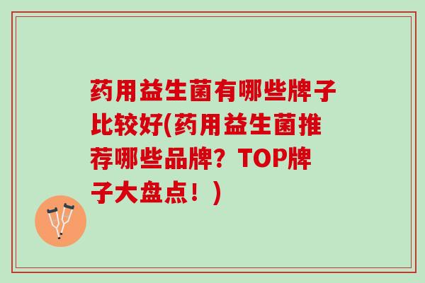药用益生菌有哪些牌子比较好(药用益生菌推荐哪些品牌？TOP牌子大盘点！)