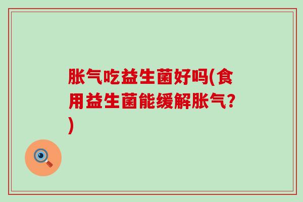 胀气吃益生菌好吗(食用益生菌能缓解胀气？)