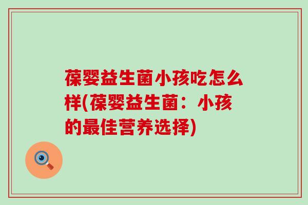 葆婴益生菌小孩吃怎么样(葆婴益生菌：小孩的最佳营养选择)