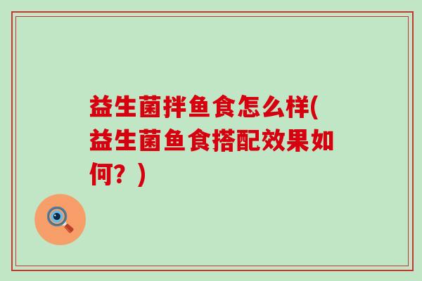 益生菌拌鱼食怎么样(益生菌鱼食搭配效果如何？)